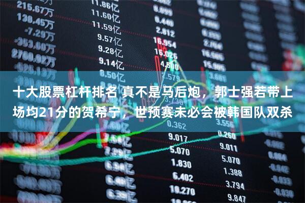 十大股票杠杆排名 真不是马后炮，郭士强若带上场均21分的贺希宁，世预赛未必会被韩国队双杀