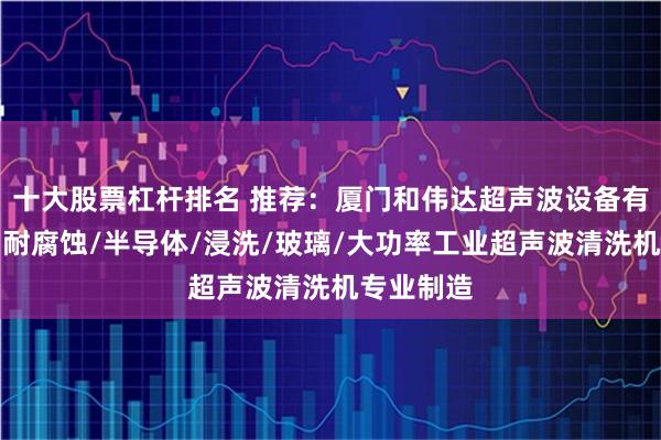 十大股票杠杆排名 推荐：厦门和伟达超声波设备有限公司，耐腐蚀/半导体/浸洗/玻璃/大功率工业超声波清洗机专业制造