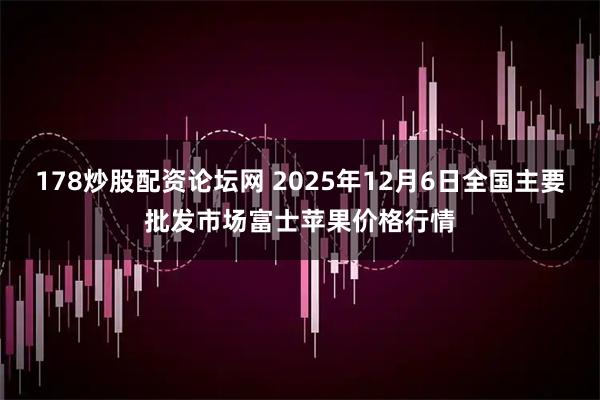 178炒股配资论坛网 2025年12月6日全国主要批发市场富士苹果价格行情