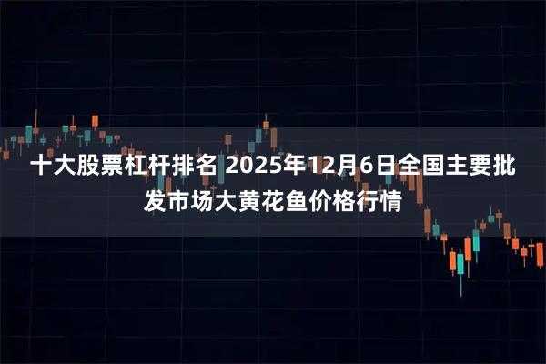 十大股票杠杆排名 2025年12月6日全国主要批发市场大黄花鱼价格行情