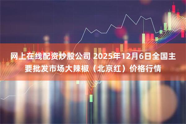网上在线配资炒股公司 2025年12月6日全国主要批发市场大辣椒（北京红）价格行情