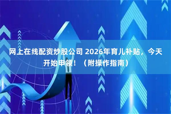 网上在线配资炒股公司 2026年育儿补贴，今天开始申领！（附操作指南）
