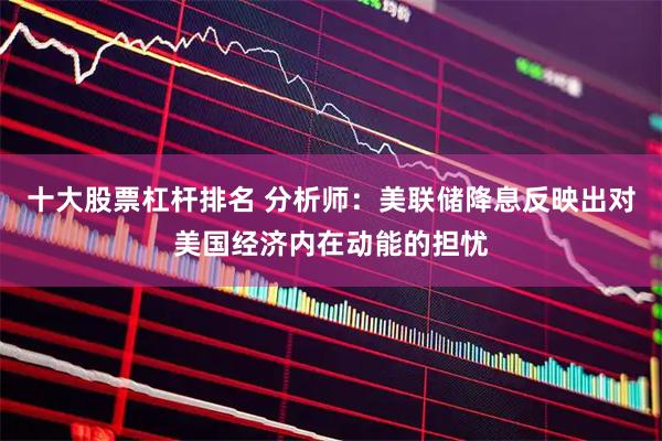 十大股票杠杆排名 分析师：美联储降息反映出对美国经济内在动能的担忧