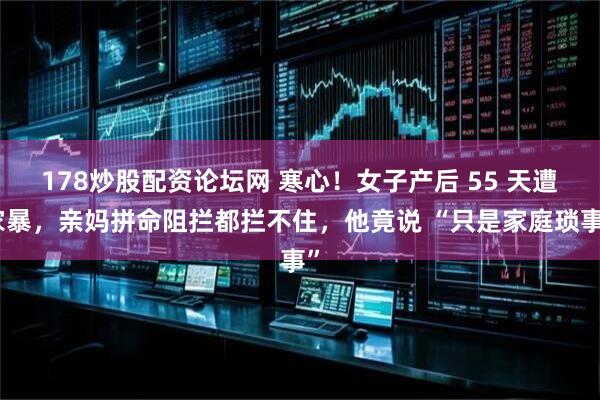178炒股配资论坛网 寒心！女子产后 55 天遭家暴，亲妈拼命阻拦都拦不住，他竟说 “只是家庭琐事”