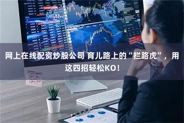 网上在线配资炒股公司 育儿路上的“拦路虎”，用这四招轻松KO！