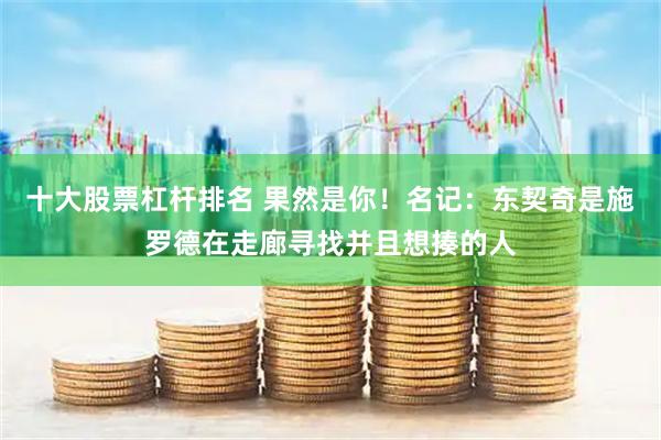 十大股票杠杆排名 果然是你！名记：东契奇是施罗德在走廊寻找并且想揍的人