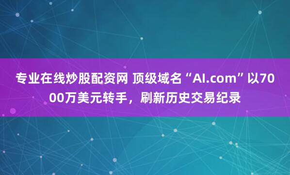 专业在线炒股配资网 顶级域名“AI.com”以7000万美元转手,刷新历史交易纪录