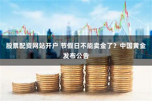 股票配资网站开户 节假日不能卖金了？中国黄金发布公告