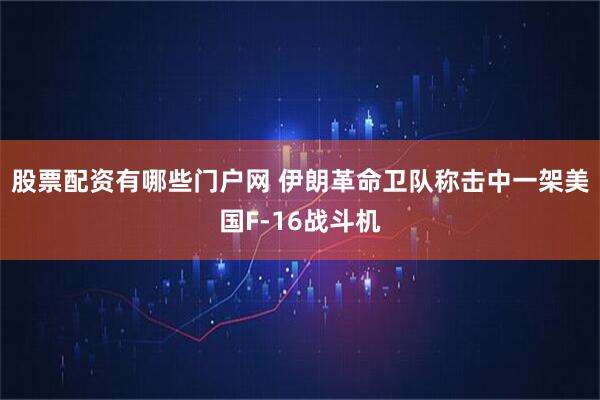 股票配资有哪些门户网 伊朗革命卫队称击中一架美国F-16战斗机