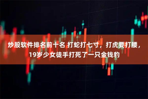 炒股软件排名前十名 打蛇打七寸，打虎要打腰，19岁少女徒手打死了一只金钱豹