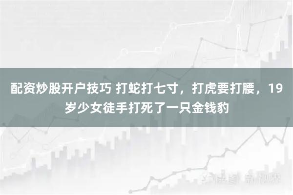配资炒股开户技巧 打蛇打七寸，打虎要打腰，19岁少女徒手打死了一只金钱豹