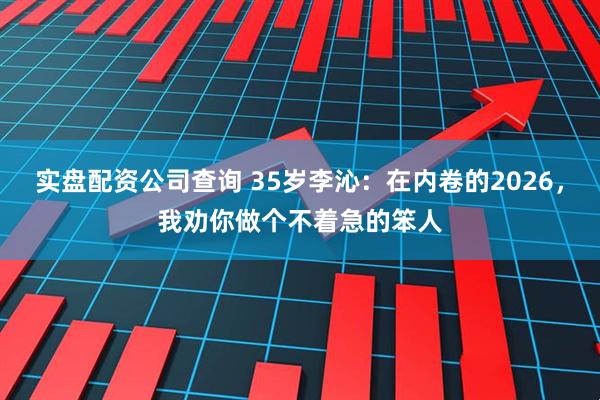 实盘配资公司查询 35岁李沁：在内卷的2026，我劝你做个不着急的笨人