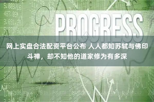 网上实盘合法配资平台公布 人人都知苏轼与佛印斗禅,却不知他的道家修为有多深
