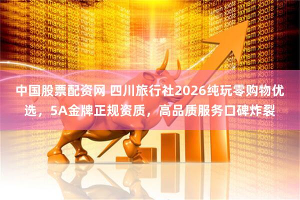 中国股票配资网 四川旅行社2026纯玩零购物优选，5A金牌正规资质，高品质服务口碑炸裂