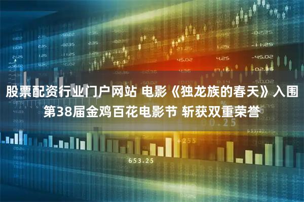 股票配资行业门户网站 电影《独龙族的春天》入围第38届金鸡百花电影节 斩获双重荣誉