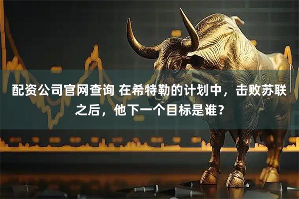 配资公司官网查询 在希特勒的计划中，击败苏联之后，他下一个目标是谁？