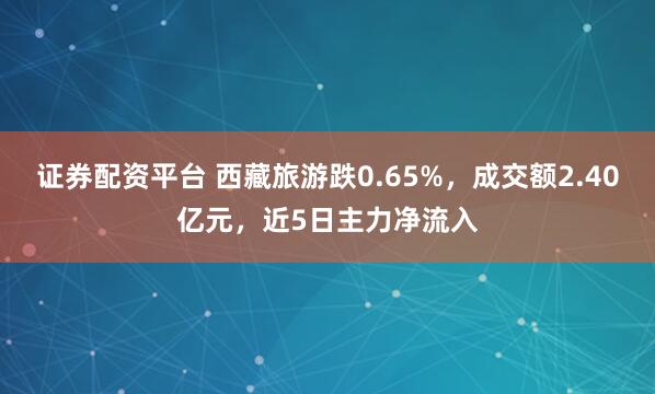 证券配资平台 西藏旅游跌0.65%，成交额2.40亿元，近5日主力净流入