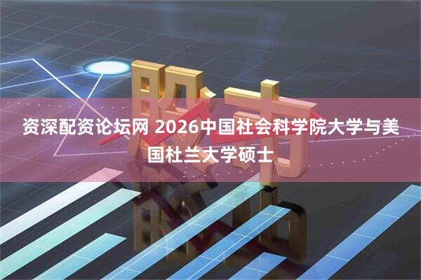资深配资论坛网 2026中国社会科学院大学与美国杜兰大学硕士