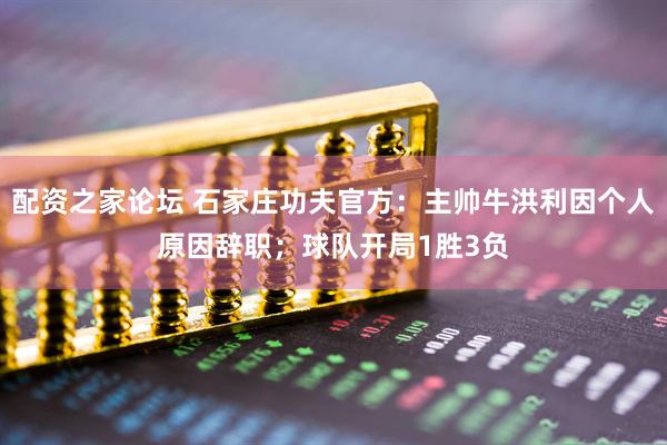 配资之家论坛 石家庄功夫官方：主帅牛洪利因个人原因辞职；球队开局1胜3负