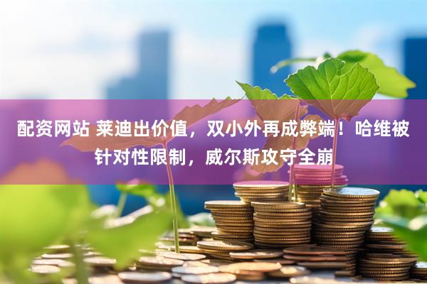 配资网站 莱迪出价值，双小外再成弊端！哈维被针对性限制，威尔斯攻守全崩