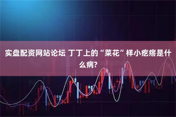 实盘配资网站论坛 丁丁上的“菜花”样小疙瘩是什么病?