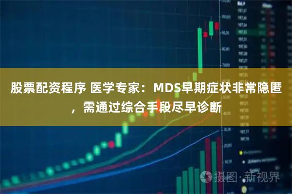 股票配资程序 医学专家：MDS早期症状非常隐匿，需通过综合手段尽早诊断