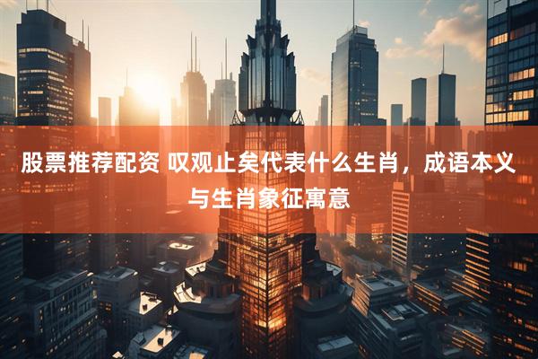 股票推荐配资 叹观止矣代表什么生肖,成语本义与生肖象征寓意