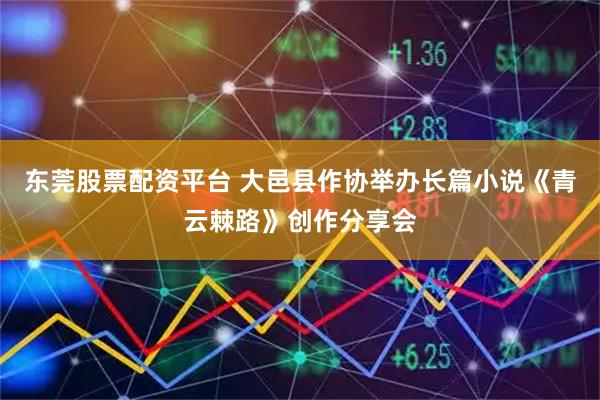 东莞股票配资平台 大邑县作协举办长篇小说《青云棘路》创作分享会
