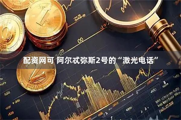 配资网可 阿尔忒弥斯2号的“激光电话”