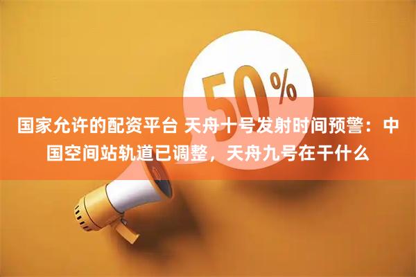 国家允许的配资平台 天舟十号发射时间预警：中国空间站轨道已调整，天舟九号在干什么