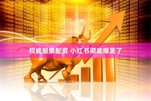 权威股票配资 小红书彻底爆发了