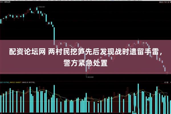 配资论坛网 两村民挖笋先后发现战时遗留手雷，警方紧急处置
