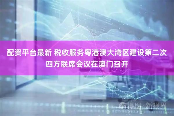 配资平台最新 税收服务粤港澳大湾区建设第二次四方联席会议在澳门召开
