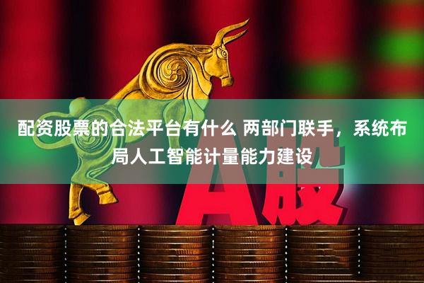 配资股票的合法平台有什么 两部门联手，系统布局人工智能计量能力建设