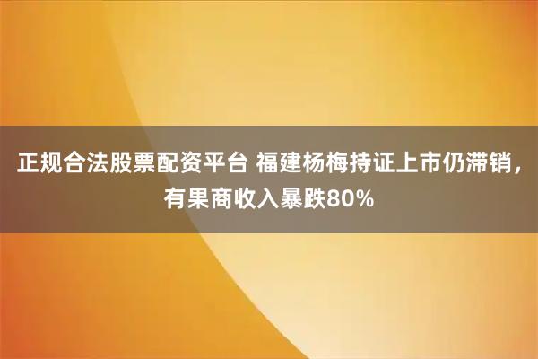 正规合法股票配资平台 福建杨梅持证上市仍滞销，有果商收入暴跌80%