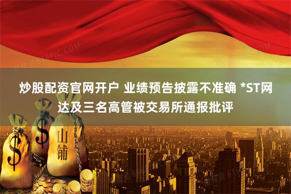 炒股配资官网开户 业绩预告披露不准确 *ST网达及三名高管被交易所通报批评
