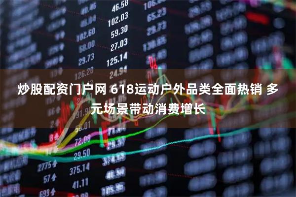 炒股配资门户网 618运动户外品类全面热销 多元场景带动消费增长