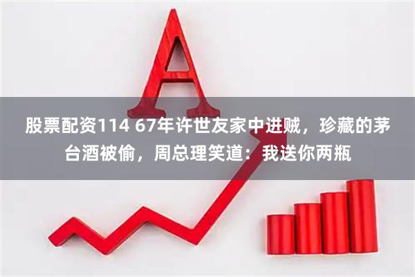 股票配资114 67年许世友家中进贼，珍藏的茅台酒被偷，周总理笑道：我送你两瓶