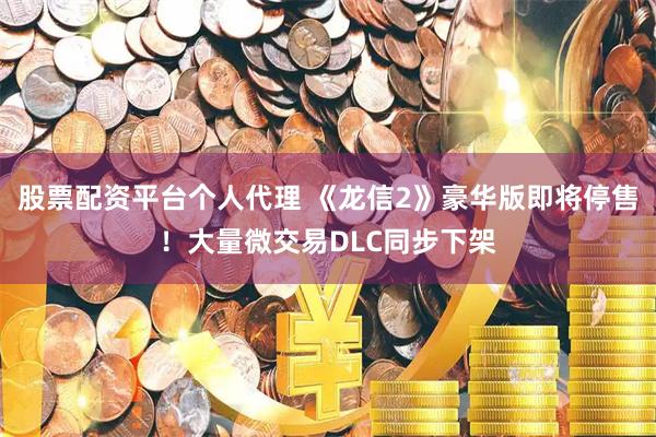 股票配资平台个人代理 《龙信2》豪华版即将停售！大量微交易DLC同步下架