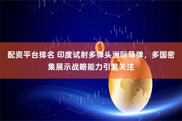 配资平台排名 印度试射多弹头洲际导弹，多国密集展示战略能力引发关注