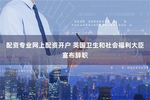 配资专业网上配资开户 英国卫生和社会福利大臣宣布辞职