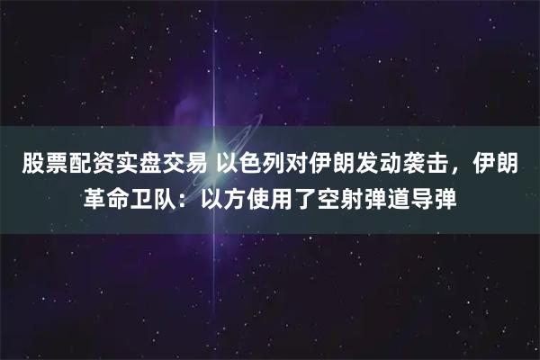 股票配资实盘交易 以色列对伊朗发动袭击，伊朗革命卫队：以方使用了空射弹道导弹