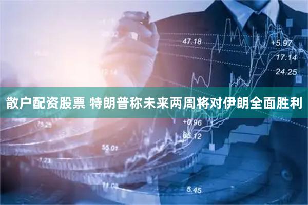 散户配资股票 特朗普称未来两周将对伊朗全面胜利