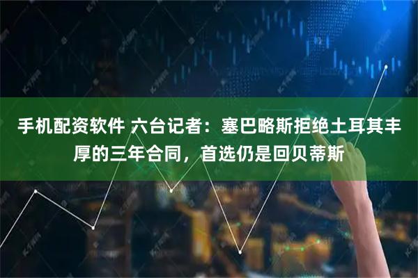 手机配资软件 六台记者：塞巴略斯拒绝土耳其丰厚的三年合同，首选仍是回贝蒂斯