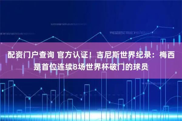 配资门户查询 官方认证！吉尼斯世界纪录：梅西是首位连续8场世界杯破门的球员