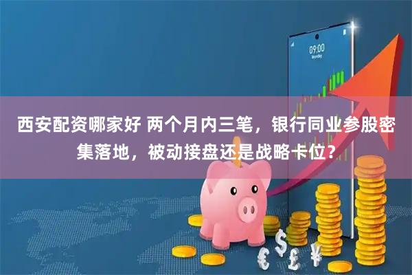西安配资哪家好 两个月内三笔，银行同业参股密集落地，被动接盘还是战略卡位？